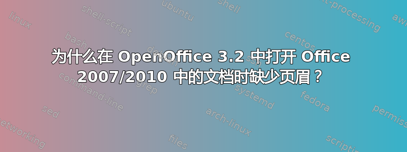 为什么在 OpenOffice 3.2 中打开 Office 2007/2010 中的文档时缺少页眉？