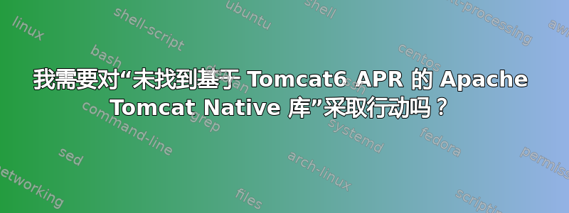 我需要对“未找到基于 Tomcat6 APR 的 Apache Tomcat Native 库”采取行动吗？