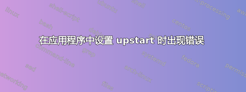 在应用程序中设置 upstart 时出现错误