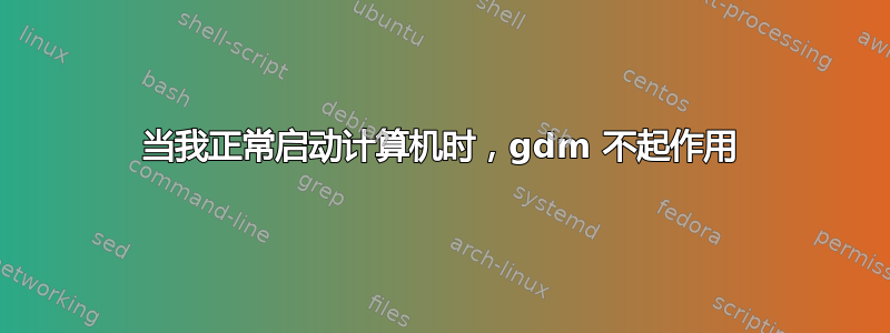 当我正常启动计算机时，gdm 不起作用