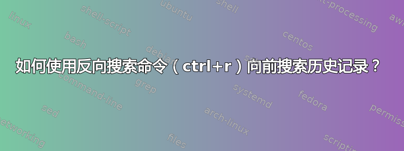 如何使用反向搜索命令（ctrl+r）向前搜索历史记录？