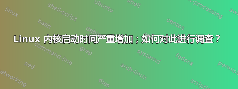 Linux 内核启动时间严重增加；如何对此进行调查？