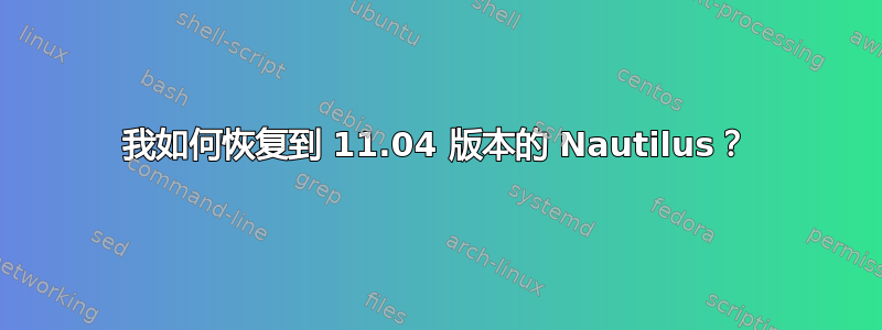 我如何恢复到 11.04 版本的 Nautilus？