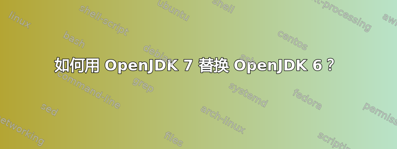 如何用 OpenJDK 7 替换 OpenJDK 6？