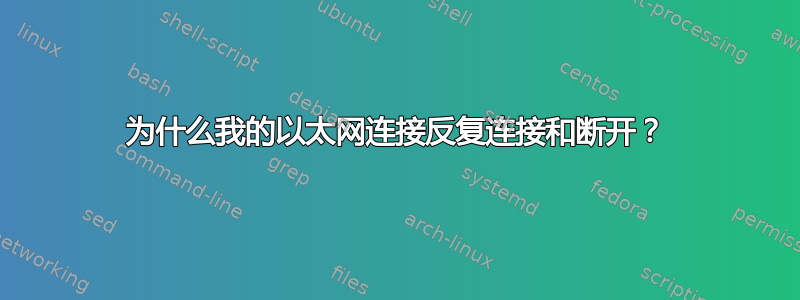 为什么我的以太网连接反复连接和断开？