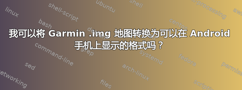 我可以将 Garmin .img 地图转换为可以在 Android 手机上显示的格式吗？