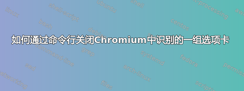 如何通过命令行关闭Chromium中识别的一组选项卡