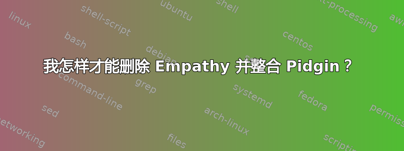 我怎样才能删除 Empathy 并整合 Pidgin？