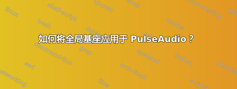 如何将全局基座应用于 PulseAudio？