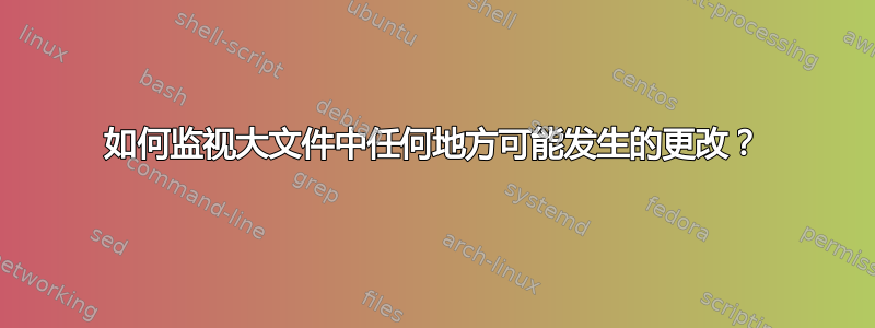 如何监视大文件中任何地方可能发生的更改？