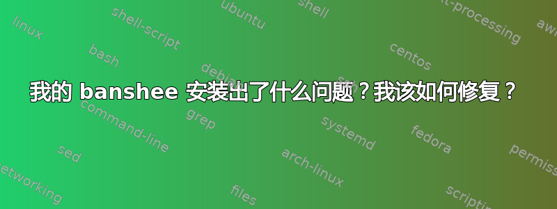 我的 banshee 安装出了什么问题？我该如何修复？