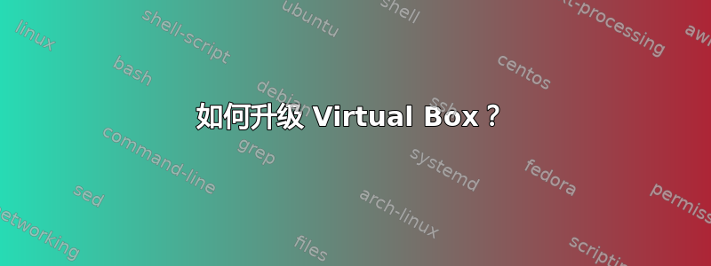 如何升级 Virtual Box？