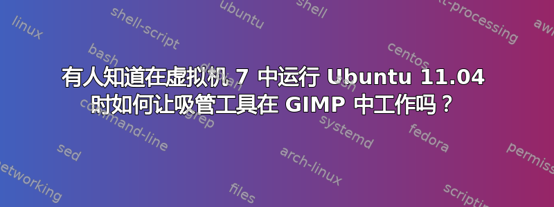 有人知道在虚拟机 7 中运行 Ubuntu 11.04 时如何让吸管工具在 GIMP 中工作吗？