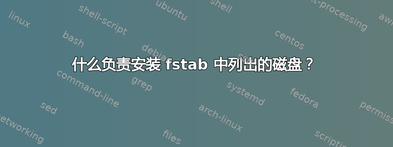 什么负责安装 fstab 中列出的磁盘？