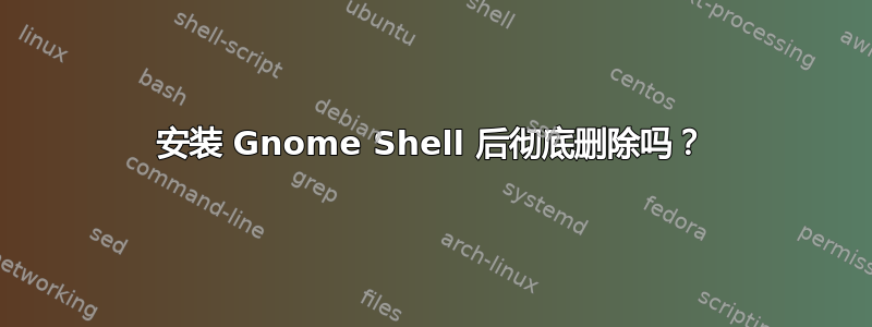 安装 Gnome Shell 后彻底删除吗？