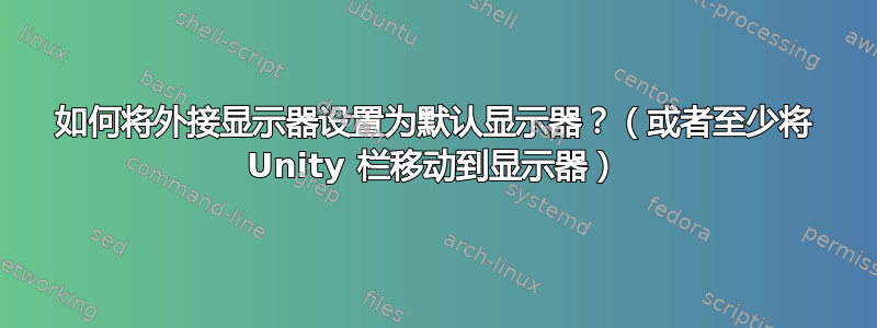 如何将外接显示器设置为默认显示器？（或者至少将 Unity 栏移动到显示器）