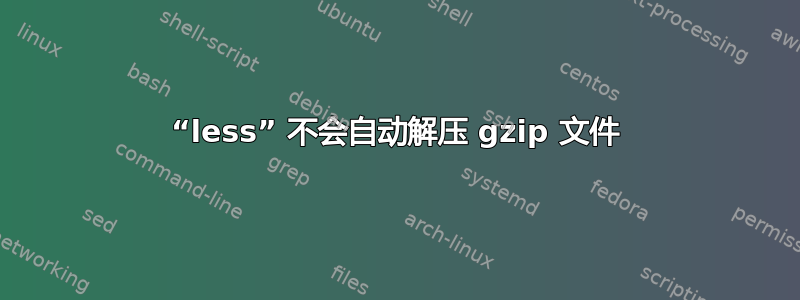 “less” 不会自动解压 gzip 文件