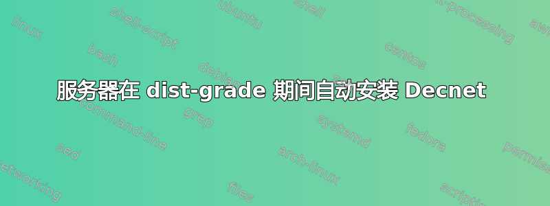 服务器在 dist-grade 期间自动安装 Decnet