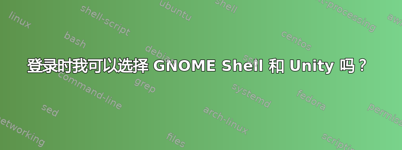 登录时我可以选择 GNOME Shell 和 Unity 吗？