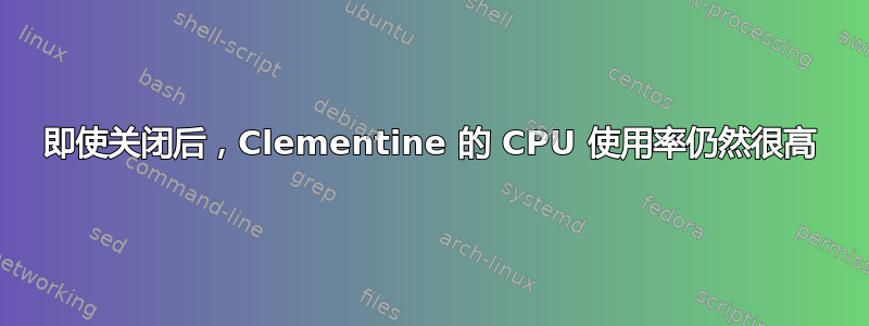 即使关闭后，Clementine 的 CPU 使用率仍然很高