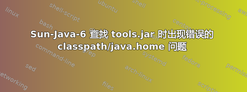 Sun-Java-6 查找 tools.jar 时出现错误的 classpath/java.home 问题