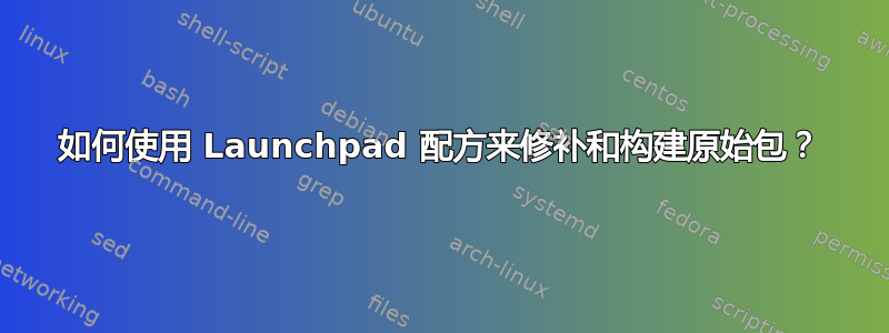 如何使用 Launchpad 配方来修补和构建原始包？