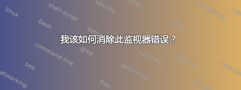 我该如何消除此监视器错误？