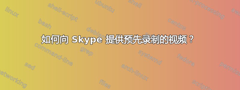 如何向 Skype 提供预先录制的视频？