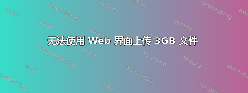 无法使用 Web 界面上传 3GB 文件