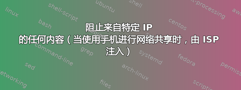 阻止来自特定 IP 的任何内容（当使用手机进行网络共享时，由 ISP 注入）