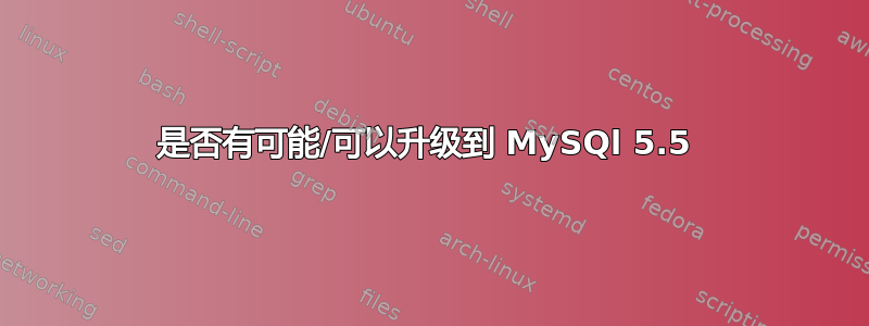 是否有可能/可以升级到 MySQl 5.5 