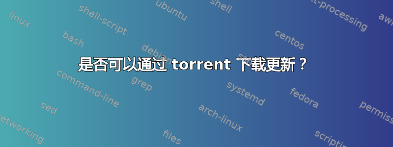 是否可以通过 torrent 下载更新？