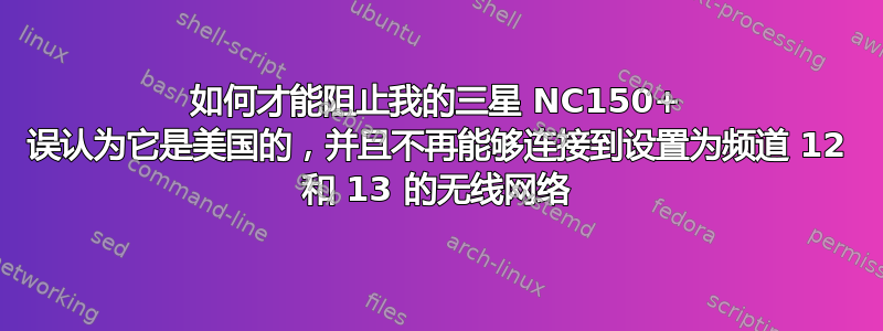 如何才能阻止我的三星 NC150+ 误认为它是美国的，并且不再能够连接到设置为频道 12 和 13 的无线网络