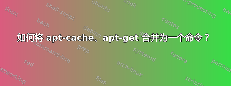 如何将 apt-cache、apt-get 合并为一个命令？