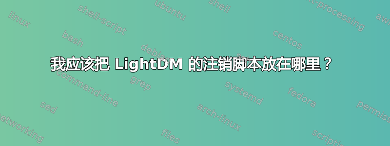 我应该把 LightDM 的注销脚本放在哪里？