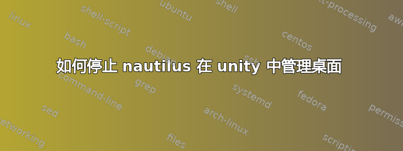 如何停止 nautilus 在 unity 中管理桌面