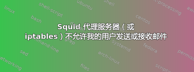 Squid 代理服务器（或 iptables）不允许我的用户发送或接收邮件