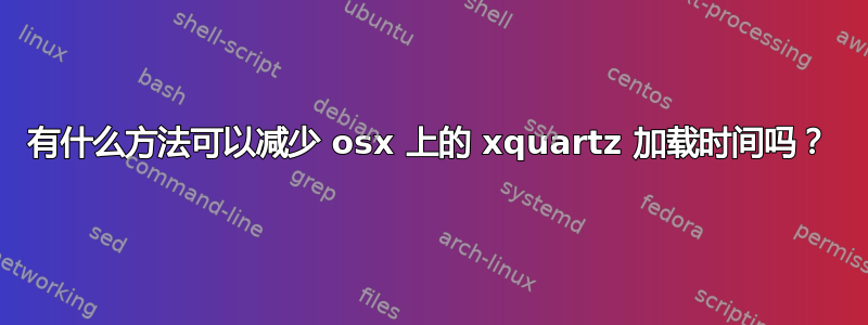 有什么方法可以减少 osx 上的 xquartz 加载时间吗？