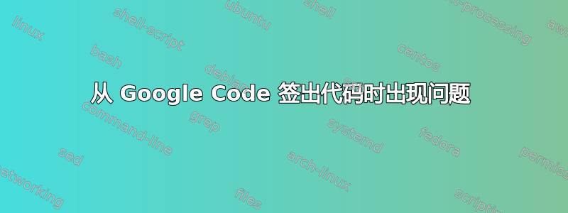 从 Google Code 签出代码时出现问题