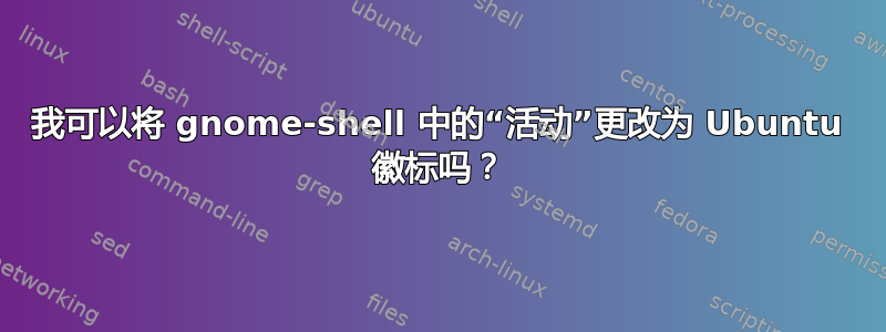 我可以将 gnome-shell 中的“活动”更改为 Ubuntu 徽标吗？