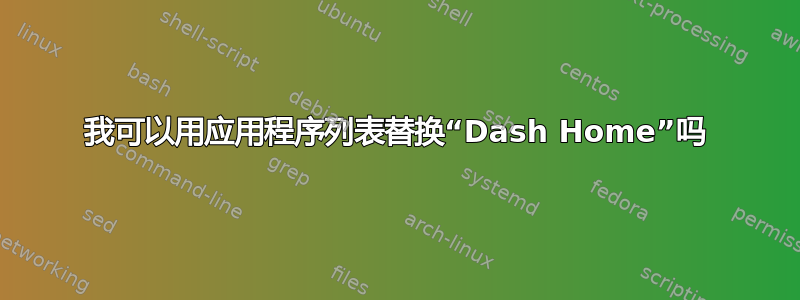 我可以用应用程序列表替换“Dash Home”吗