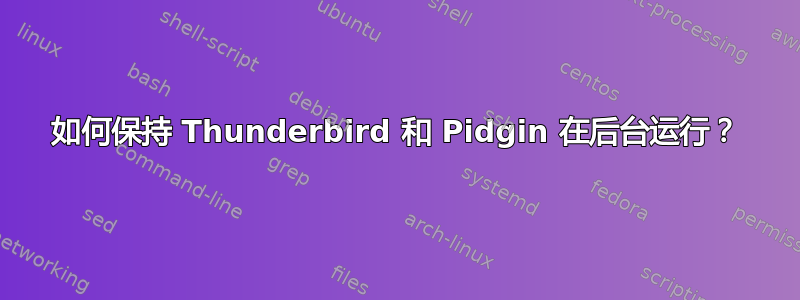 如何保持 Thunderbird 和 Pidgin 在后台运行？