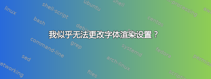 我似乎无法更改字体渲染设置？