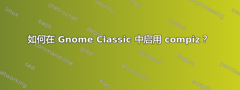 如何在 Gnome Classic 中启用 compiz？