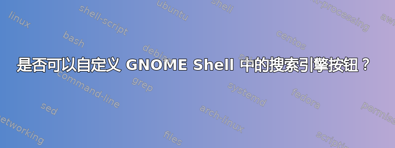 是否可以自定义 GNOME Shell 中的搜索引擎按钮？