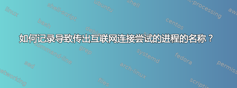 如何记录导致传出互联网连接尝试的进程的名称？