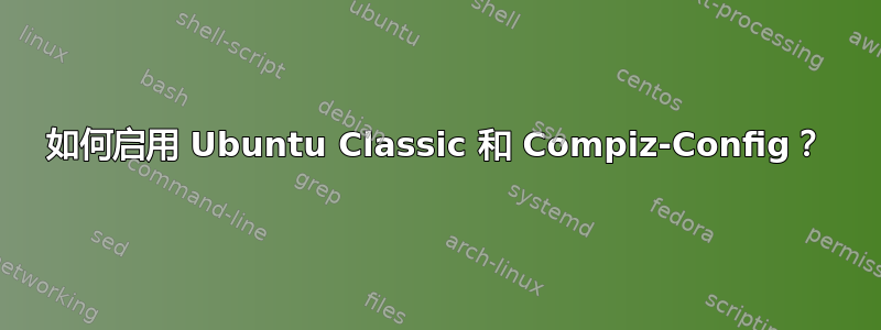 如何启用 Ubuntu Classic 和 Compiz-Config？