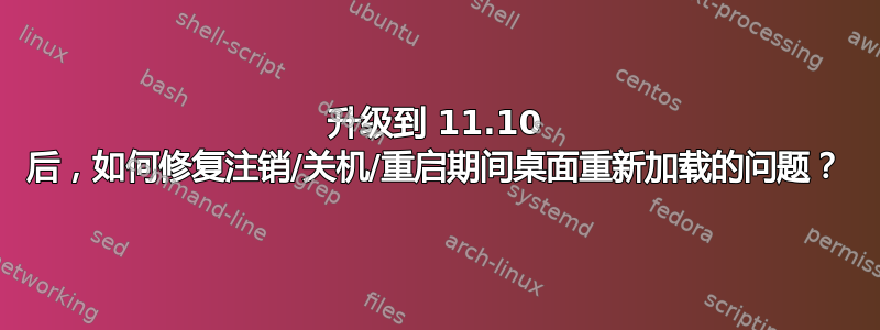 升级到 11.10 后，如何修复注销/关机/重启期间桌面重新加载的问题？