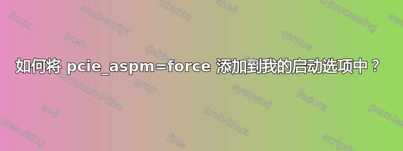 如何将 pcie_aspm=force 添加到我的启动选项中？