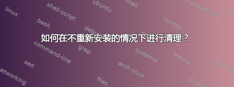 如何在不重新安装的情况下进行清理？